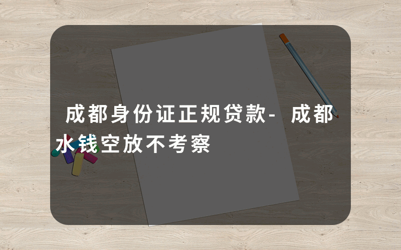 成都身份证正规贷款-成都水钱空放不考察