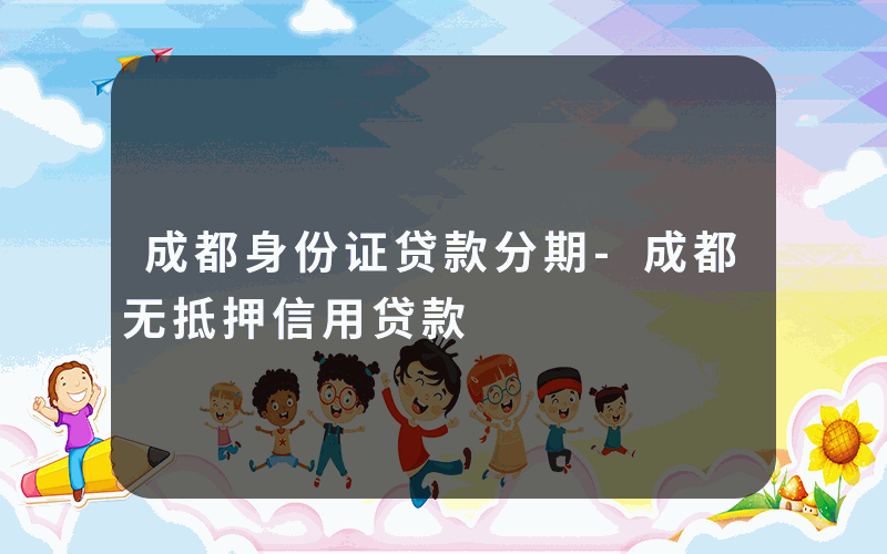 成都身份证贷款分期-成都无抵押信用贷款