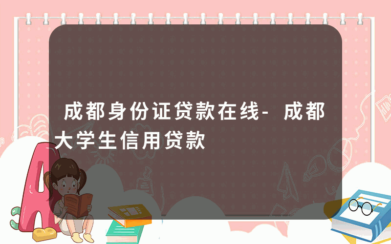 成都身份证贷款在线-成都大学生信用贷款