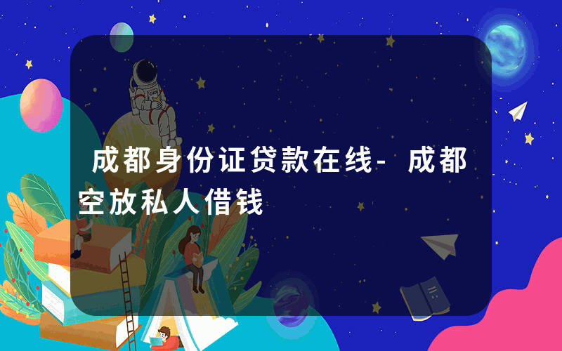 成都身份证贷款在线-成都空放私人借钱