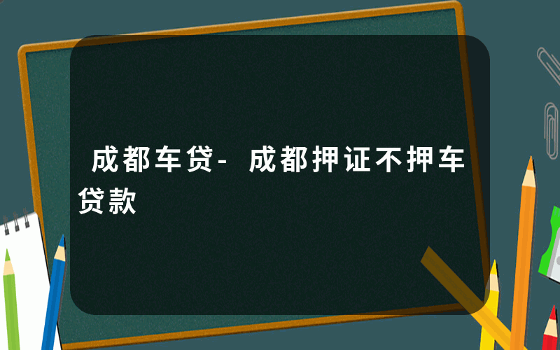 成都车贷-成都押证不押车贷款