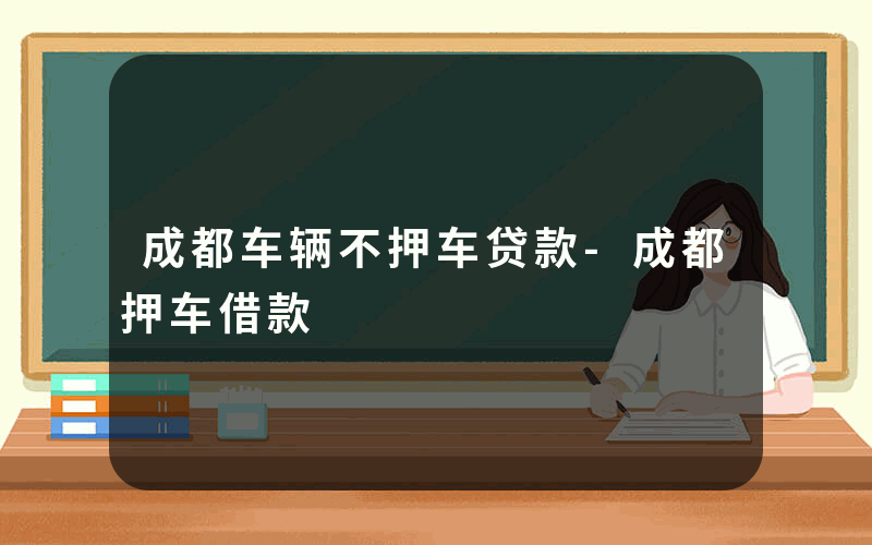 成都车辆不押车贷款-成都押车借款