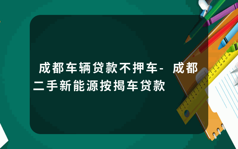 成都车辆贷款不押车-成都二手新能源按揭车贷款