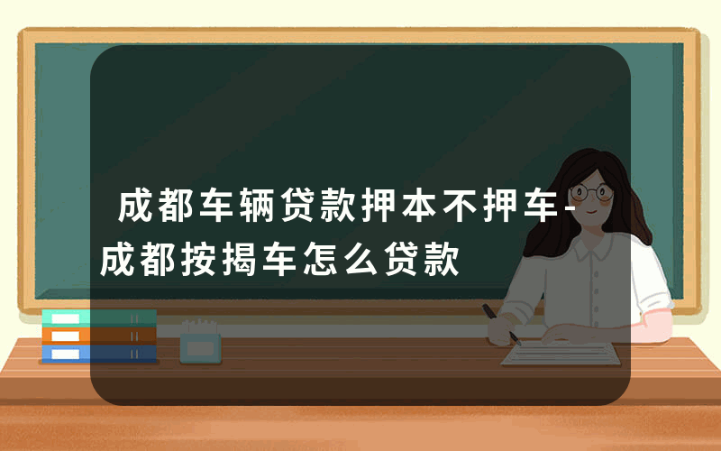 成都车辆贷款押本不押车-成都按揭车怎么贷款