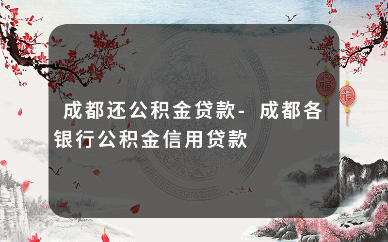 成都还公积金贷款-成都各银行公积金信用贷款