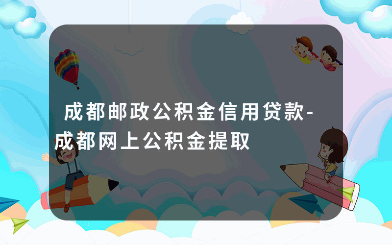 成都邮政公积金信用贷款-成都网上公积金提取