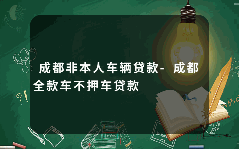 成都非本人车辆贷款-成都全款车不押车贷款