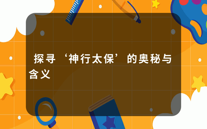 探寻‘神行太保’的奥秘与含义