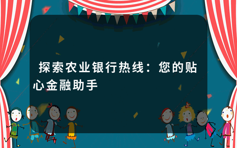 探索农业银行热线：您的贴心金融助手