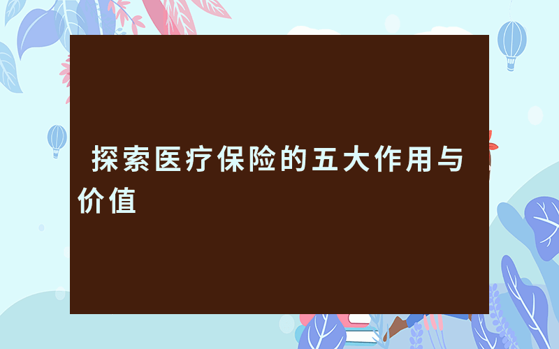 探索医疗保险的五大作用与价值