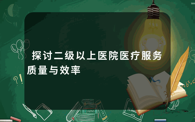 探讨二级以上医院医疗服务质量与效率