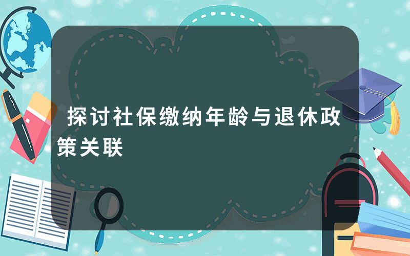 探讨社保缴纳年龄与退休政策关联