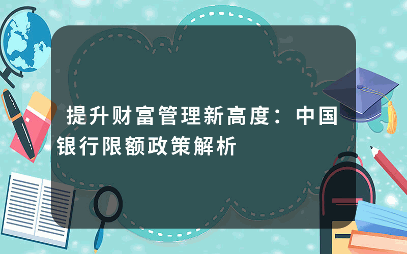 提升财富管理新高度：中国银行限额政策解析