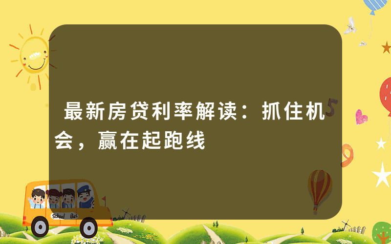 最新房贷利率解读：抓住机会，赢在起跑线