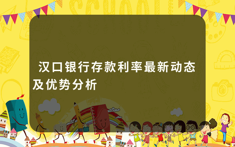 汉口银行存款利率最新动态及优势分析