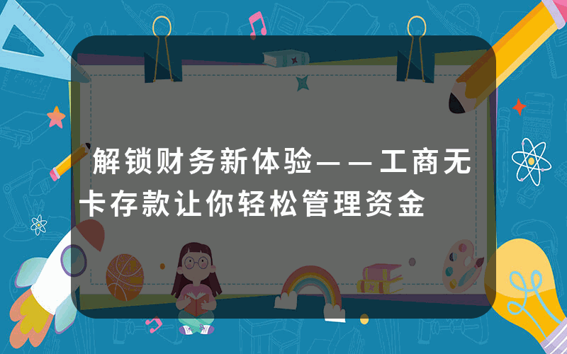 解锁财务新体验——工商无卡存款让你轻松管理资金