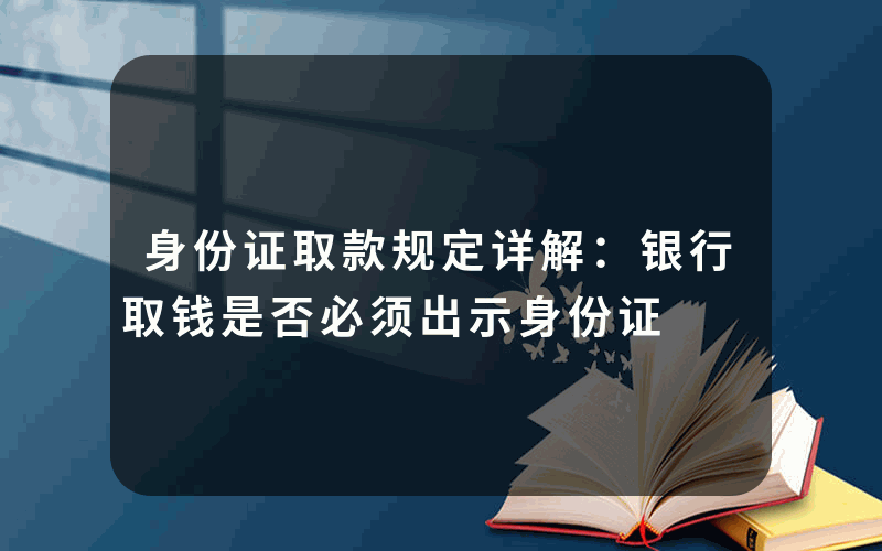 身份证取款规定详解：银行取钱是否必须出示身份证