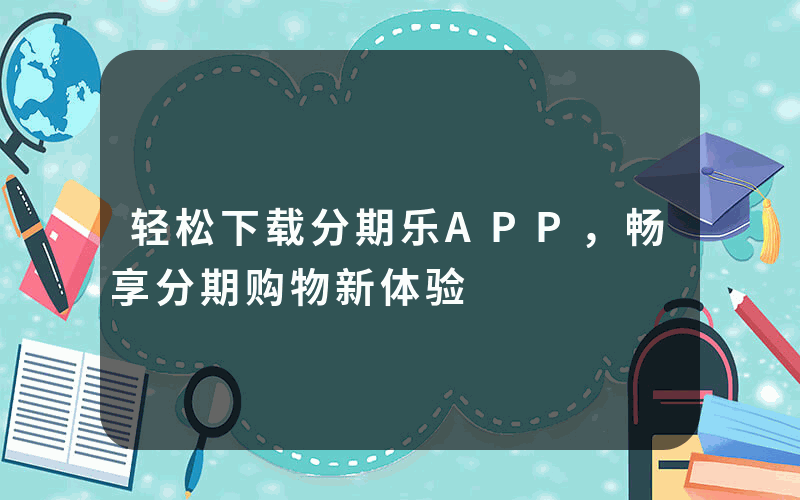 轻松下载分期乐APP，畅享分期购物新体验